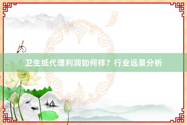 卫生纸代理利润如何样？行业远景分析