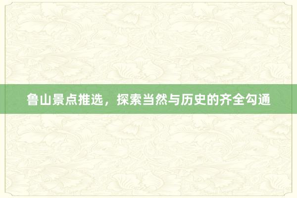 鲁山景点推选，探索当然与历史的齐全勾通