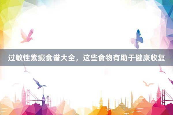 过敏性紫癜食谱大全，这些食物有助于健康收复