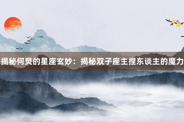 揭秘何炅的星座玄妙：揭秘双子座主捏东谈主的魔力