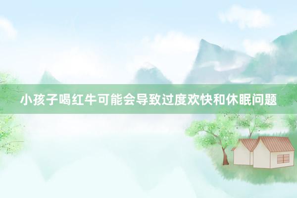小孩子喝红牛可能会导致过度欢快和休眠问题